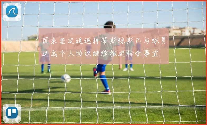 国米坚定追逐柯蒂斯琼斯已与球员达成个人协议继续推进转会事宜
