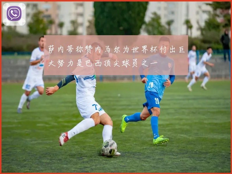 萨内蒂称赞内马尔为世界杯付出巨大努力是巴西顶尖球员之一