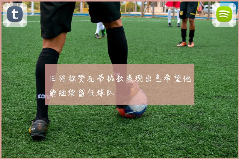 旧将称赞孔蒂执教表现出色希望他能继续留任球队
