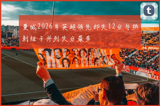 曼城2026年英超领先却失12分与热刺纽卡并列失分最多