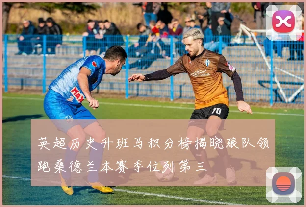 英超历史升班马积分榜揭晓狼队领跑桑德兰本赛季位列第三