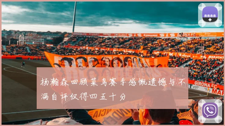 杨瀚森回顾菜鸟赛季感慨遗憾与不满自评仅得四五十分