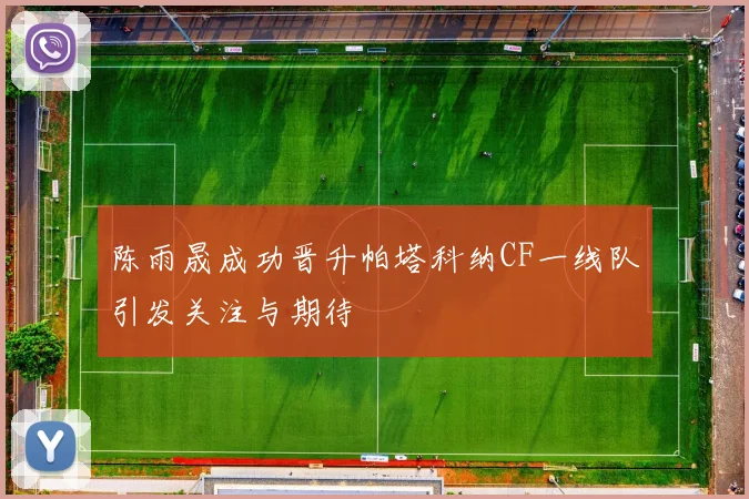 陈雨晟成功晋升帕塔科纳CF一线队引发关注与期待