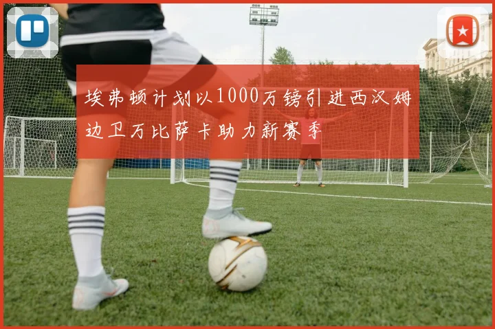 埃弗顿计划以1000万镑引进西汉姆边卫万比萨卡助力新赛季