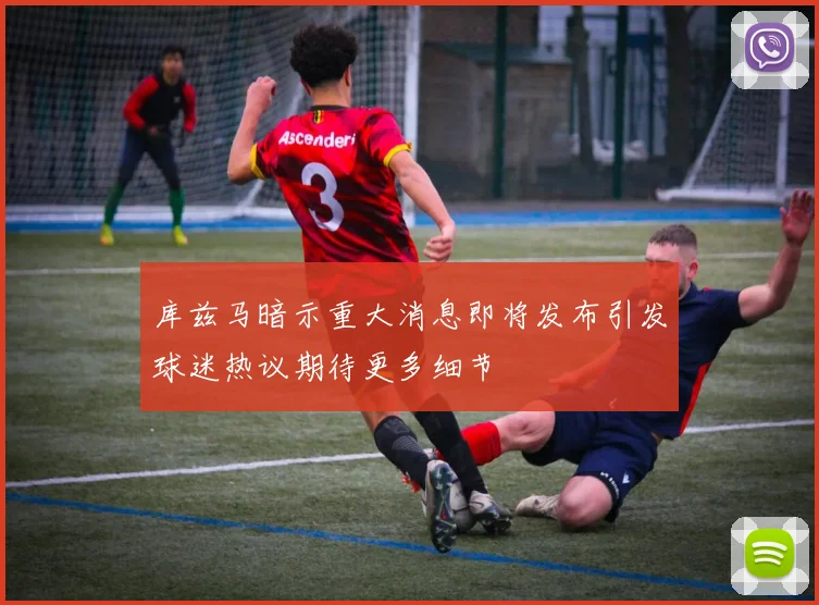 库兹马暗示重大消息即将发布引发球迷热议期待更多细节