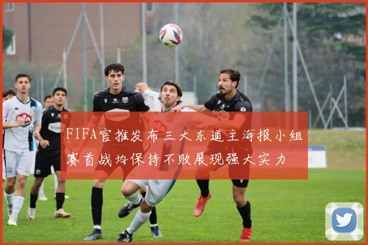 FIFA官推发布三大东道主海报小组赛首战均保持不败展现强大实力