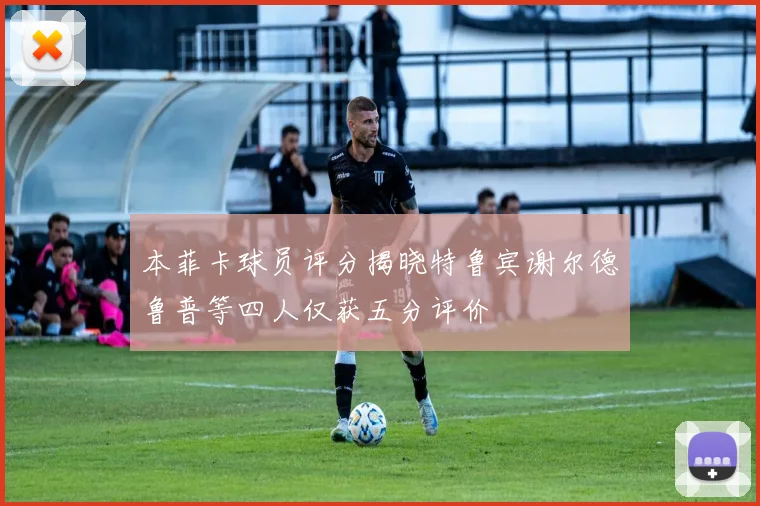 本菲卡球员评分揭晓特鲁宾谢尔德鲁普等四人仅获五分评价