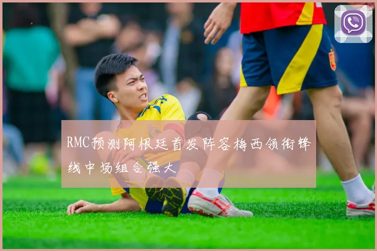 RMC预测阿根廷首发阵容梅西领衔锋线中场组合强大
