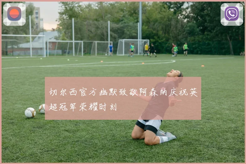 切尔西官方幽默致敬阿森纳庆祝英超冠军荣耀时刻