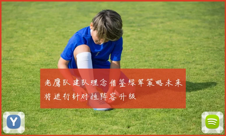 老鹰队建队理念借鉴绿军策略未来将进行针对性阵容升级
