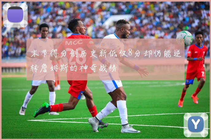末节得分创历史新低仅8分却仍能逆转詹姆斯的神奇战绩