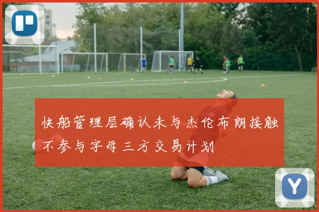 快船管理层确认未与杰伦布朗接触不参与字母三方交易计划