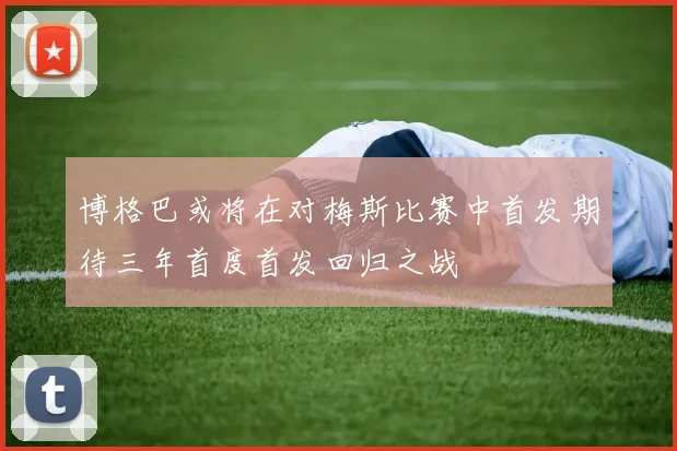 博格巴或将在对梅斯比赛中首发期待三年首度首发回归之战