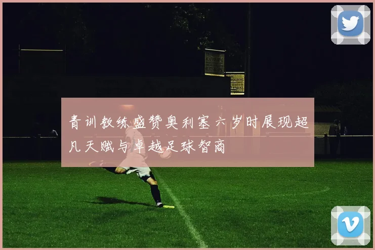 青训教练盛赞奥利塞六岁时展现超凡天赋与卓越足球智商