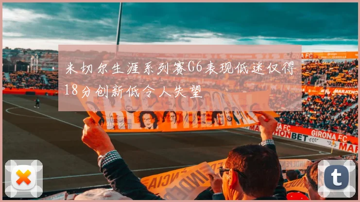 米切尔生涯系列赛G6表现低迷仅得18分创新低令人失望
