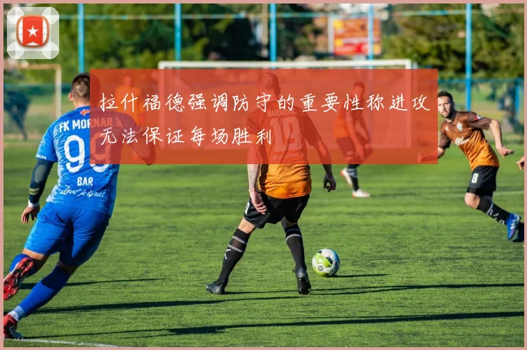 拉什福德强调防守的重要性称进攻无法保证每场胜利