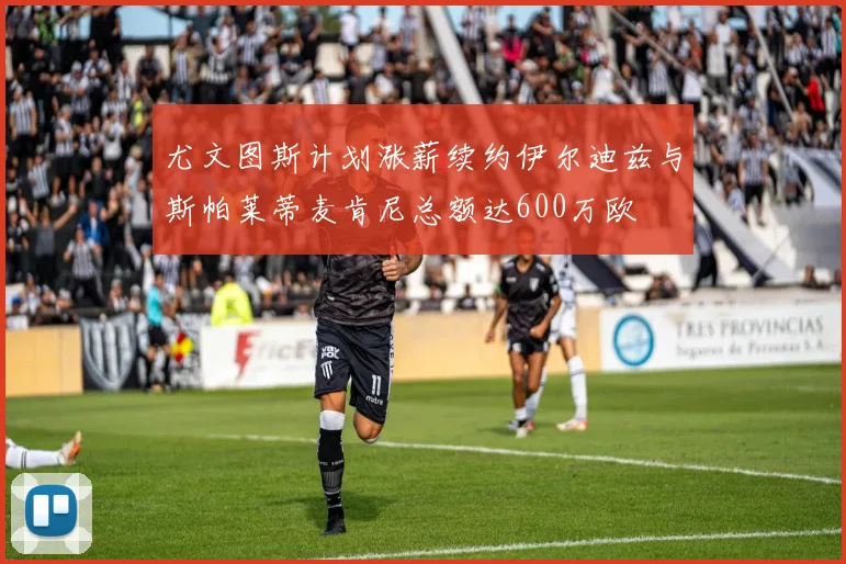 尤文图斯计划涨薪续约伊尔迪兹与斯帕莱蒂麦肯尼总额达600万欧