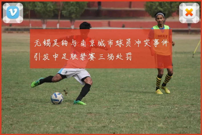 无锡吴钩与南京城市球员冲突事件引发中足联禁赛三场处罚