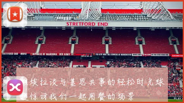 维埃拉谈与基恩共事的轻松时光球迷惊讶我们一起用餐的场景