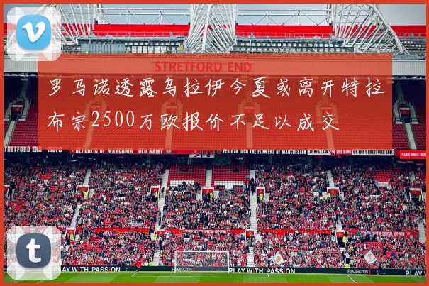 罗马诺透露乌拉伊今夏或离开特拉布宗2500万欧报价不足以成交