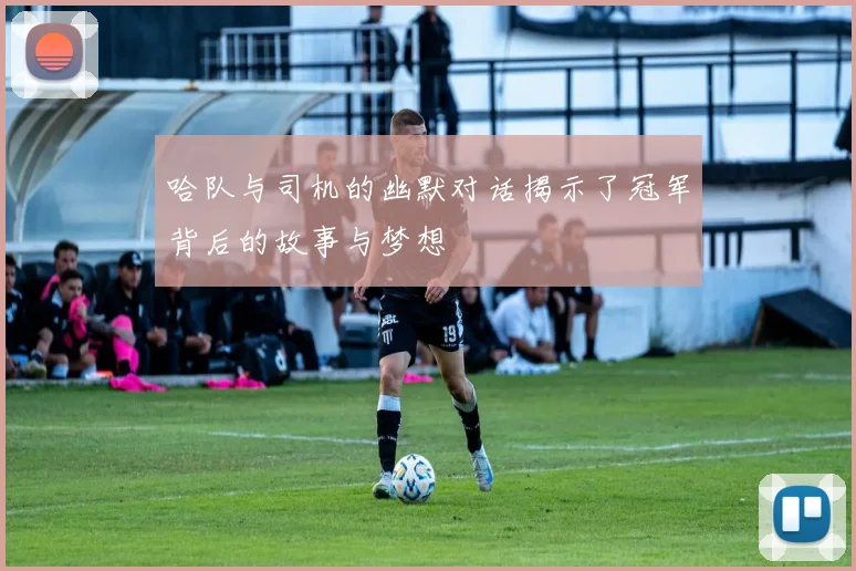 哈队与司机的幽默对话揭示了冠军背后的故事与梦想