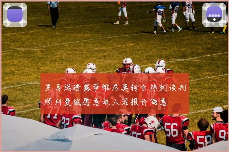 罗马诺透露萨维尼奥转会热刺谈判顺利曼城愿意放人若报价满意