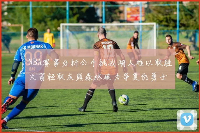 NBA赛事分析公牛挑战湖人难以取胜火箭轻取灰熊森林狼力争复仇勇士