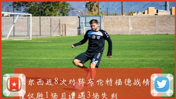 切尔西近8次对阵布伦特福德战绩不佳仅胜1场且遭遇3场失利