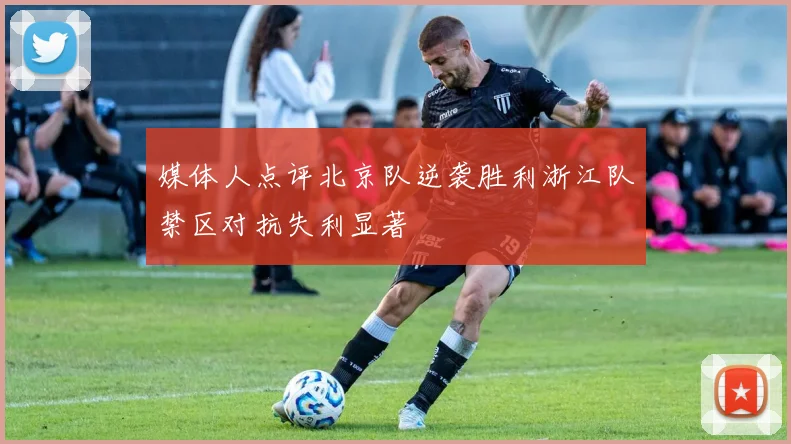媒体人点评北京队逆袭胜利浙江队禁区对抗失利显著
