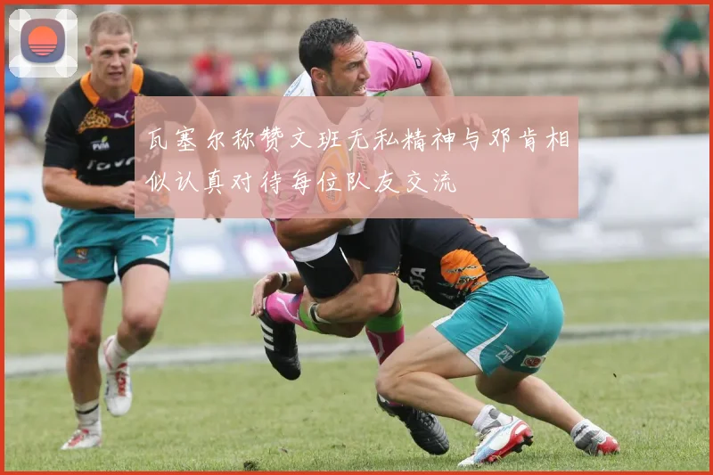 瓦塞尔称赞文班无私精神与邓肯相似认真对待每位队友交流