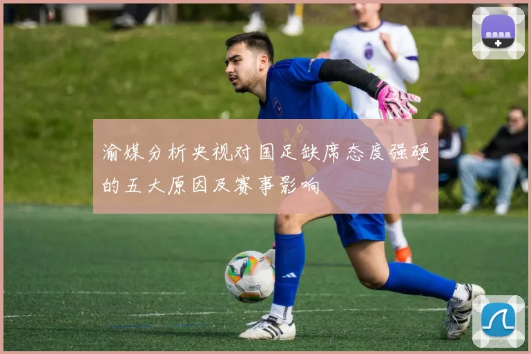 渝媒分析央视对国足缺席态度强硬的五大原因及赛事影响