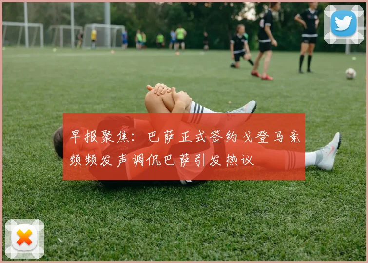 早报聚焦：巴萨正式签约戈登马竞频频发声调侃巴萨引发热议