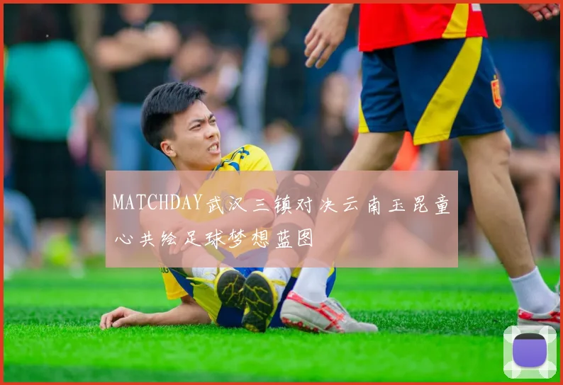 MATCHDAY武汉三镇对决云南玉昆童心共绘足球梦想蓝图