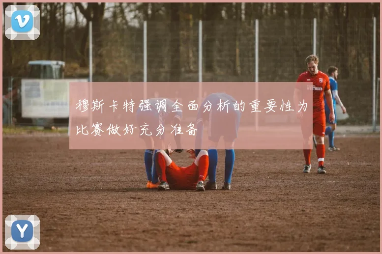 穆斯卡特强调全面分析的重要性为比赛做好充分准备