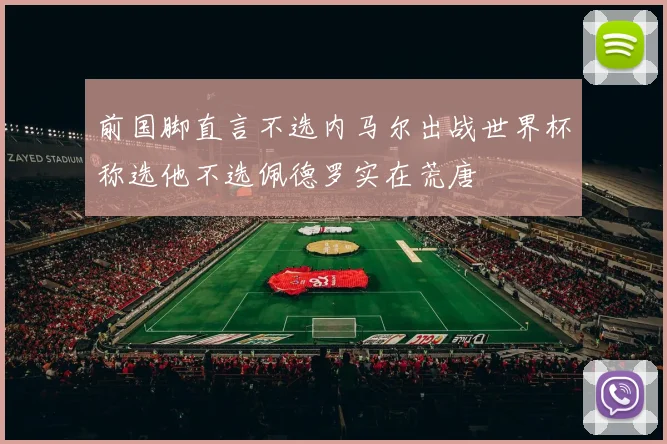 前国脚直言不选内马尔出战世界杯称选他不选佩德罗实在荒唐