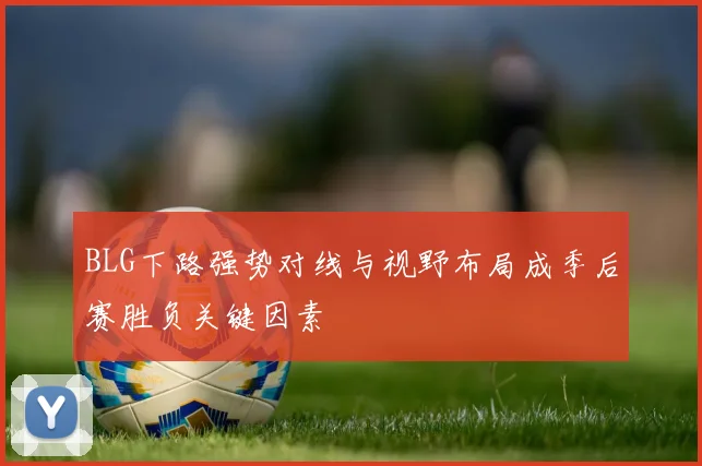 BLG下路强势对线与视野布局成季后赛胜负关键因素