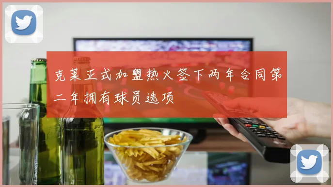 克莱正式加盟热火签下两年合同第二年拥有球员选项